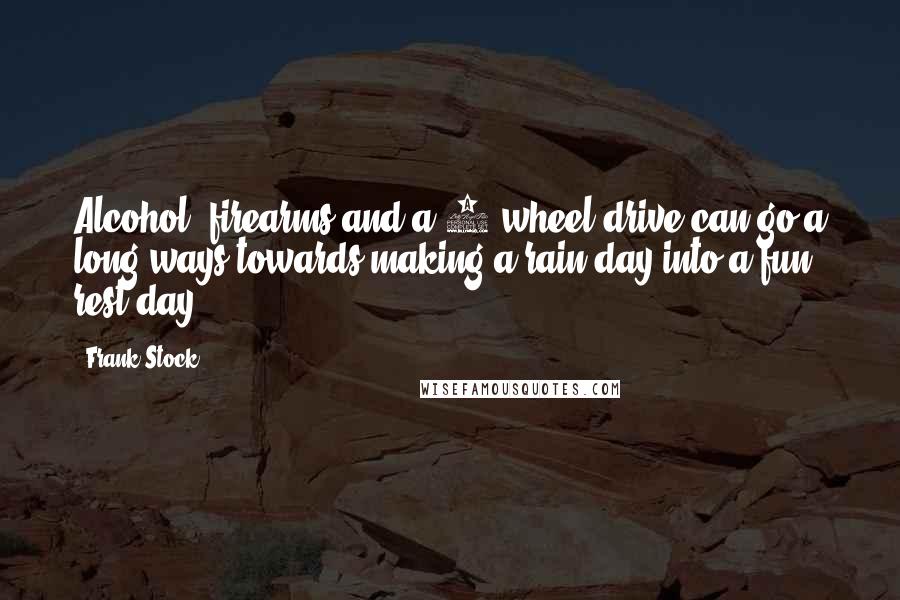 Frank Stock Quotes: Alcohol, firearms and a 4 wheel drive can go a long ways towards making a rain day into a fun rest day.