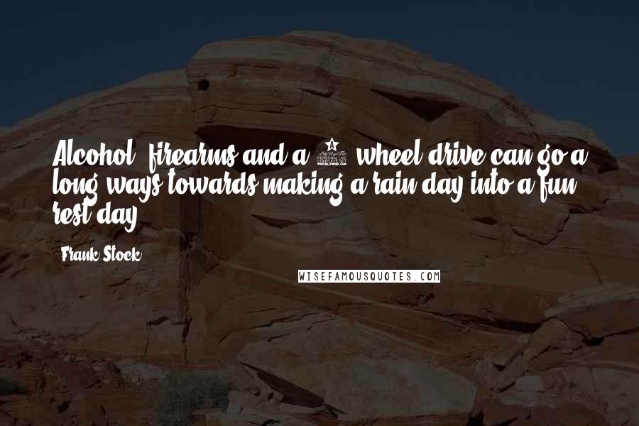 Frank Stock Quotes: Alcohol, firearms and a 4 wheel drive can go a long ways towards making a rain day into a fun rest day.