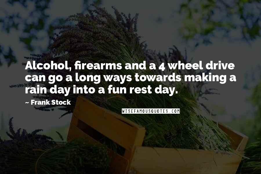 Frank Stock Quotes: Alcohol, firearms and a 4 wheel drive can go a long ways towards making a rain day into a fun rest day.