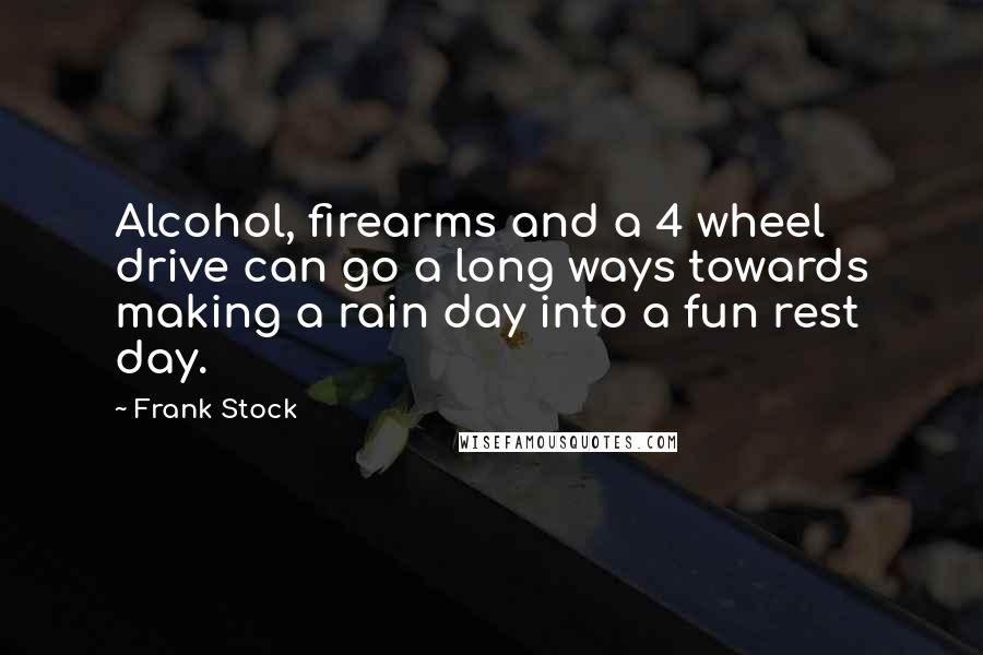 Frank Stock Quotes: Alcohol, firearms and a 4 wheel drive can go a long ways towards making a rain day into a fun rest day.