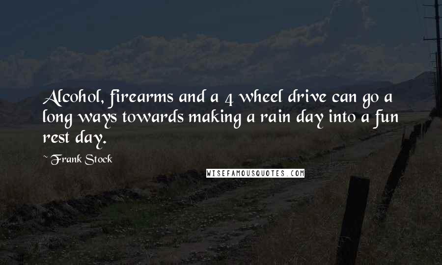 Frank Stock Quotes: Alcohol, firearms and a 4 wheel drive can go a long ways towards making a rain day into a fun rest day.