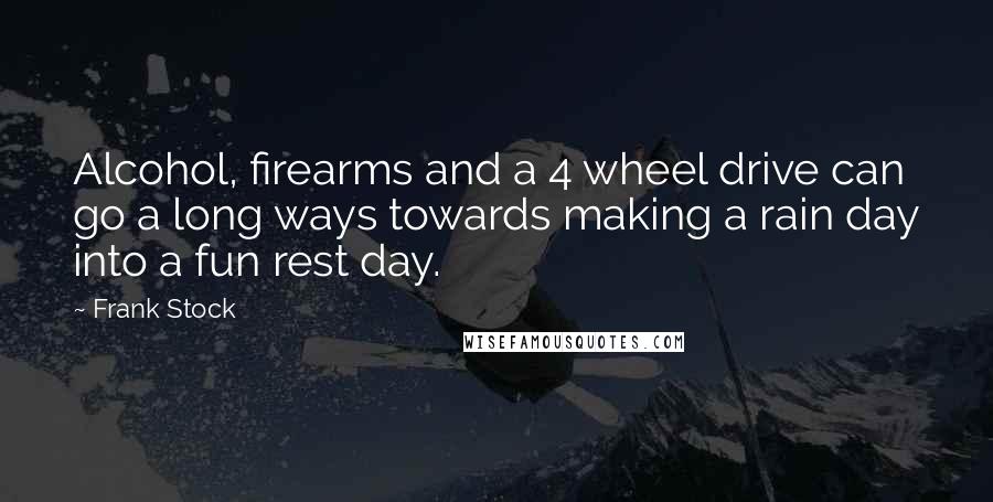 Frank Stock Quotes: Alcohol, firearms and a 4 wheel drive can go a long ways towards making a rain day into a fun rest day.