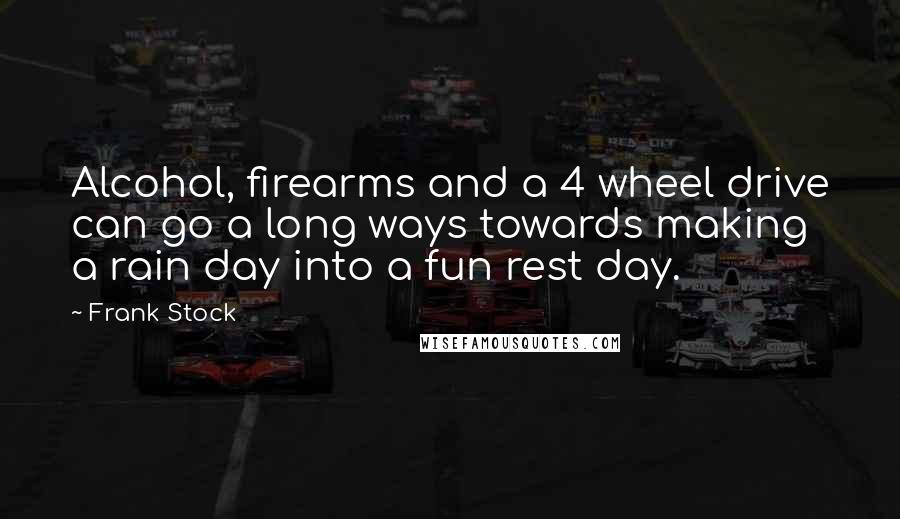 Frank Stock Quotes: Alcohol, firearms and a 4 wheel drive can go a long ways towards making a rain day into a fun rest day.