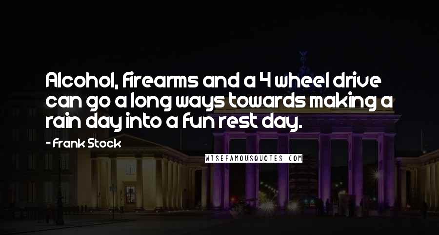 Frank Stock Quotes: Alcohol, firearms and a 4 wheel drive can go a long ways towards making a rain day into a fun rest day.