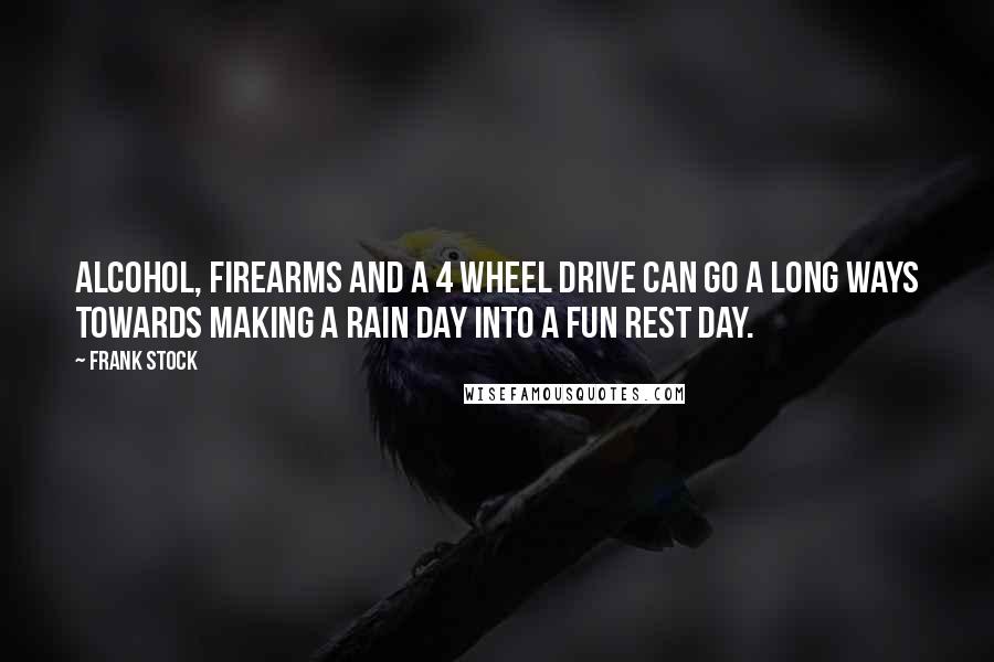 Frank Stock Quotes: Alcohol, firearms and a 4 wheel drive can go a long ways towards making a rain day into a fun rest day.