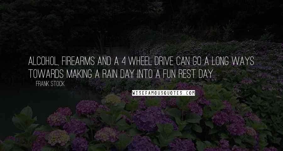 Frank Stock Quotes: Alcohol, firearms and a 4 wheel drive can go a long ways towards making a rain day into a fun rest day.