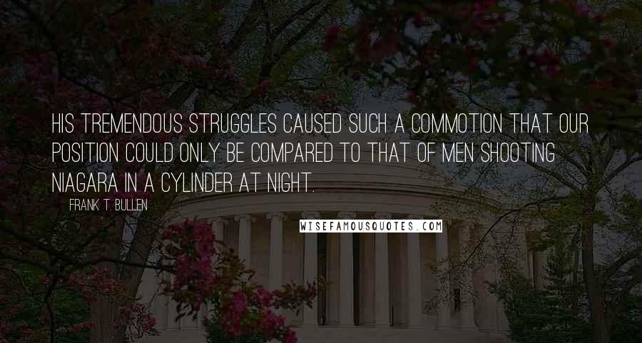 Frank T. Bullen Quotes: His tremendous struggles caused such a commotion that our position could only be compared to that of men shooting Niagara in a cylinder at night.