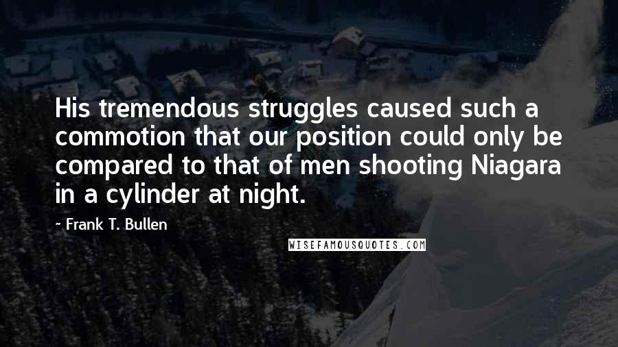 Frank T. Bullen Quotes: His tremendous struggles caused such a commotion that our position could only be compared to that of men shooting Niagara in a cylinder at night.