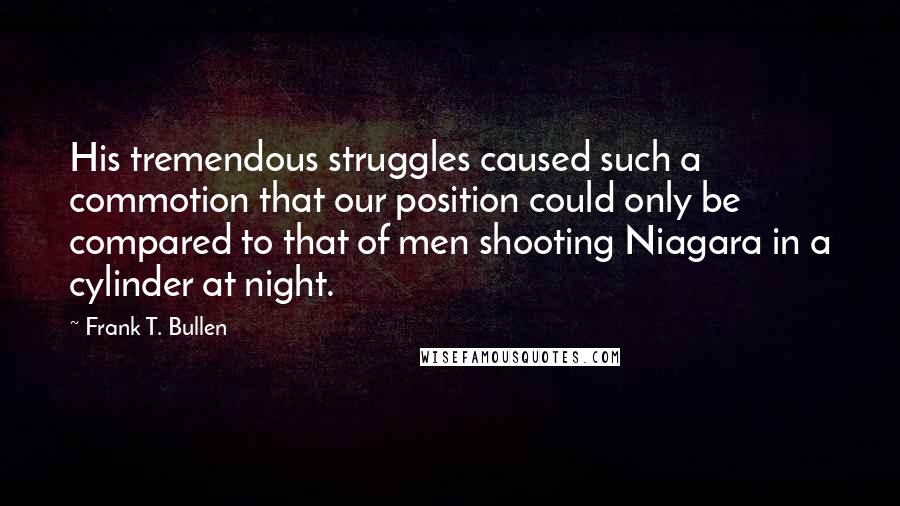 Frank T. Bullen Quotes: His tremendous struggles caused such a commotion that our position could only be compared to that of men shooting Niagara in a cylinder at night.