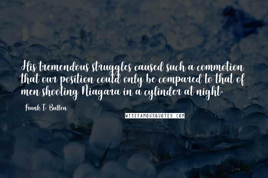 Frank T. Bullen Quotes: His tremendous struggles caused such a commotion that our position could only be compared to that of men shooting Niagara in a cylinder at night.