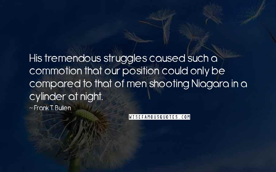 Frank T. Bullen Quotes: His tremendous struggles caused such a commotion that our position could only be compared to that of men shooting Niagara in a cylinder at night.