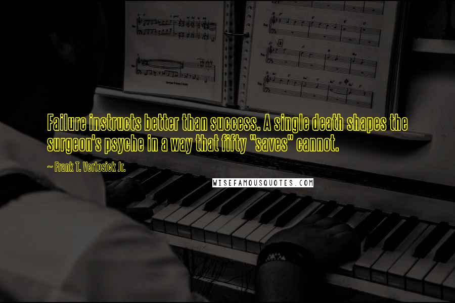 Frank T. Vertosick Jr. Quotes: Failure instructs better than success. A single death shapes the surgeon's psyche in a way that fifty "saves" cannot.