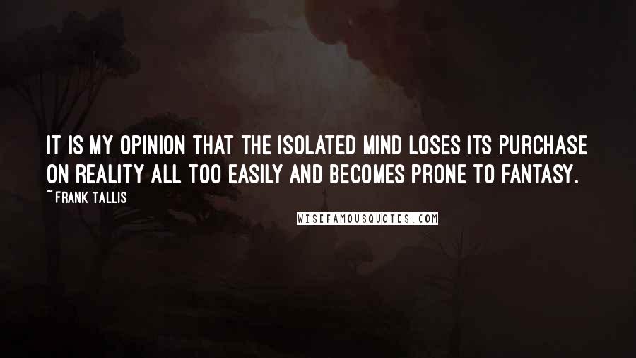 Frank Tallis Quotes: It is my opinion that the isolated mind loses its purchase on reality all too easily and becomes prone to fantasy.