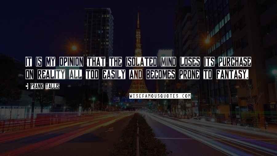 Frank Tallis Quotes: It is my opinion that the isolated mind loses its purchase on reality all too easily and becomes prone to fantasy.