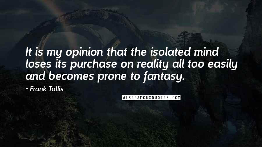 Frank Tallis Quotes: It is my opinion that the isolated mind loses its purchase on reality all too easily and becomes prone to fantasy.