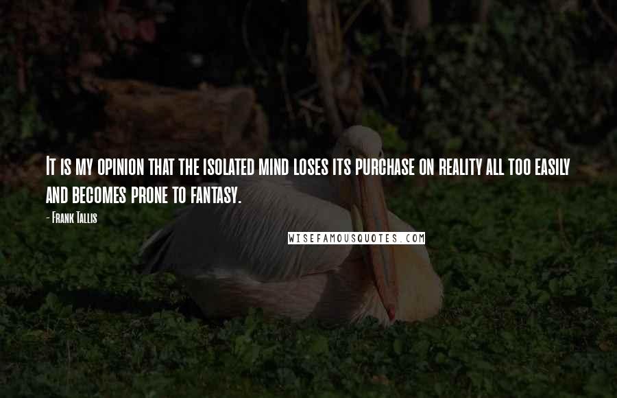 Frank Tallis Quotes: It is my opinion that the isolated mind loses its purchase on reality all too easily and becomes prone to fantasy.