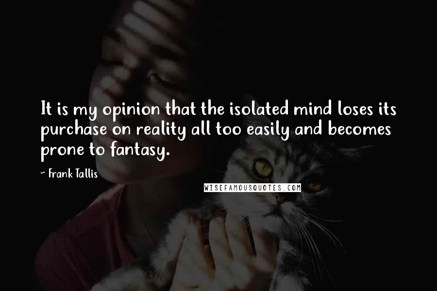 Frank Tallis Quotes: It is my opinion that the isolated mind loses its purchase on reality all too easily and becomes prone to fantasy.