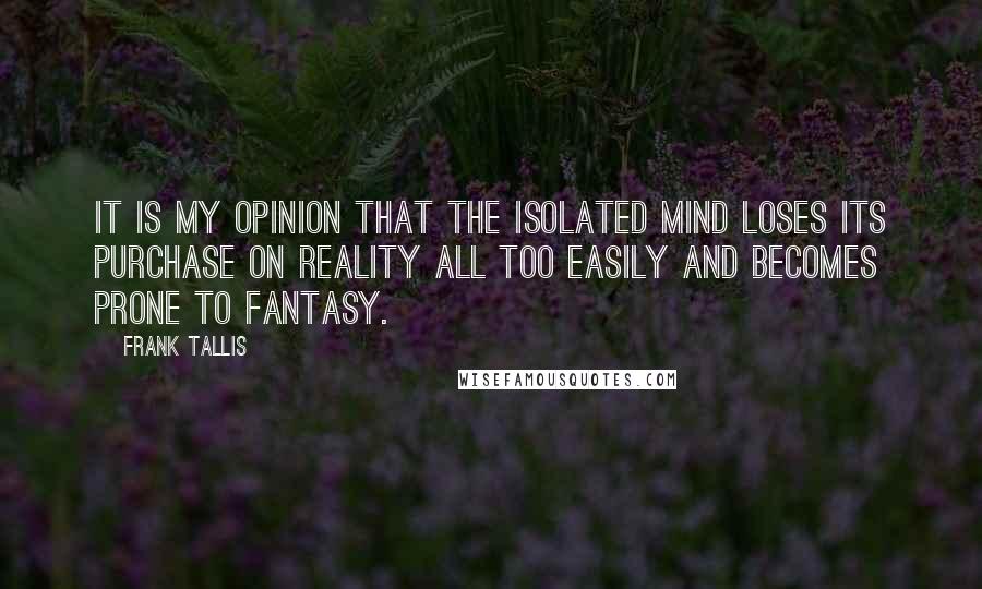 Frank Tallis Quotes: It is my opinion that the isolated mind loses its purchase on reality all too easily and becomes prone to fantasy.