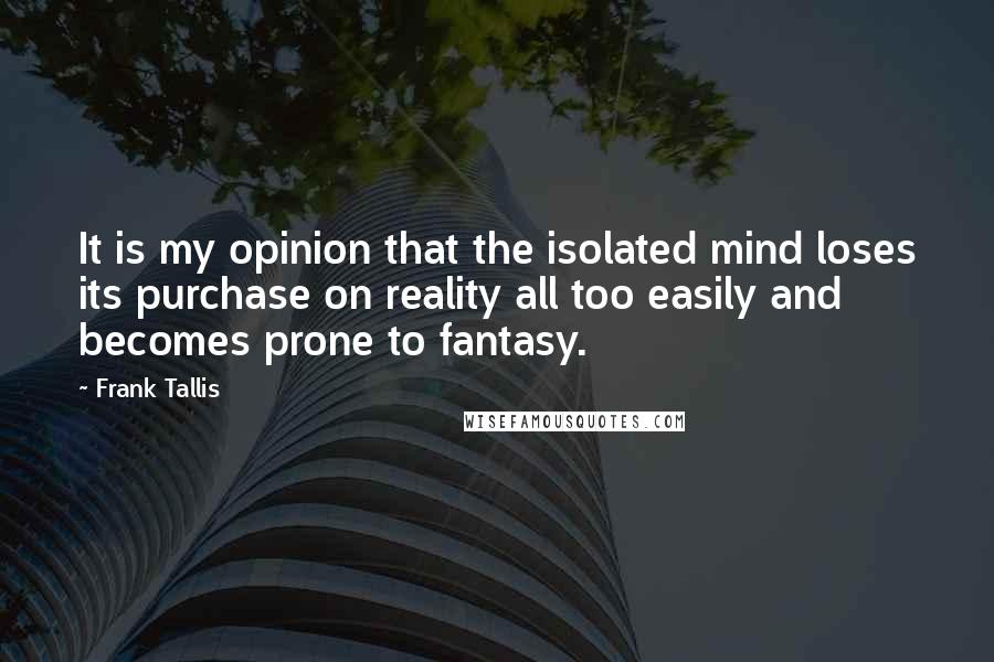 Frank Tallis Quotes: It is my opinion that the isolated mind loses its purchase on reality all too easily and becomes prone to fantasy.