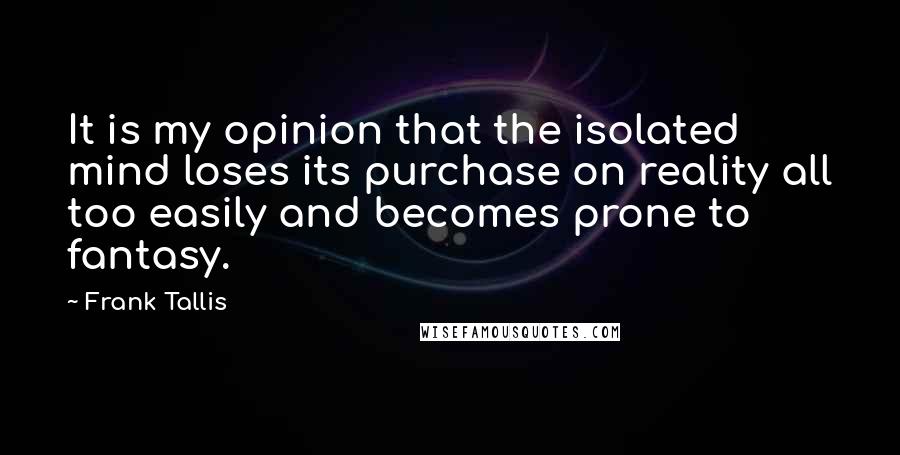 Frank Tallis Quotes: It is my opinion that the isolated mind loses its purchase on reality all too easily and becomes prone to fantasy.