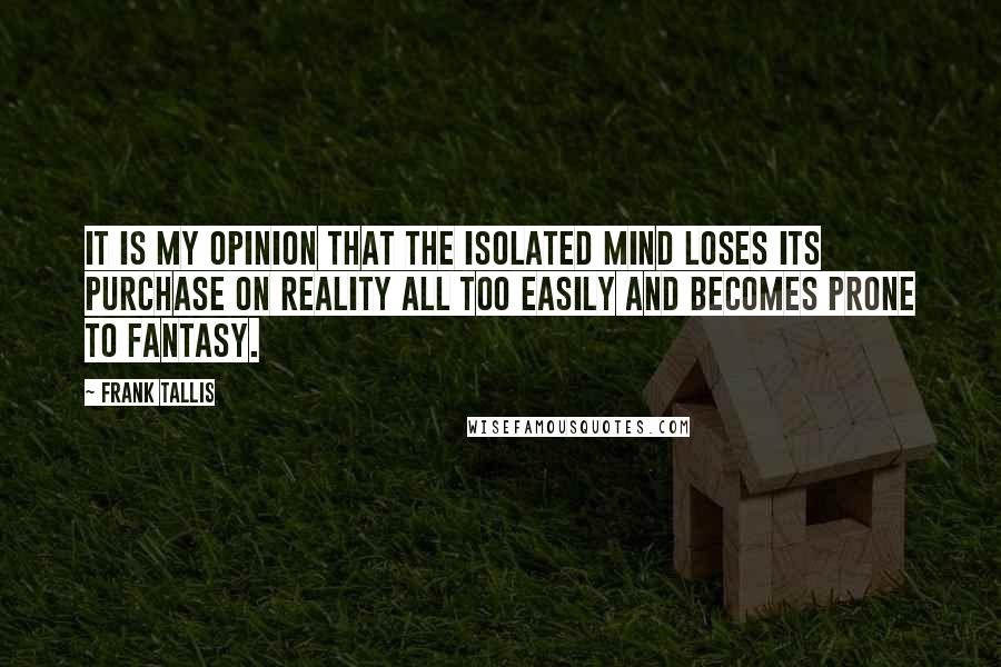 Frank Tallis Quotes: It is my opinion that the isolated mind loses its purchase on reality all too easily and becomes prone to fantasy.