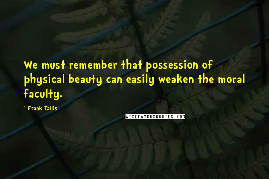 Frank Tallis Quotes: We must remember that possession of physical beauty can easily weaken the moral faculty.