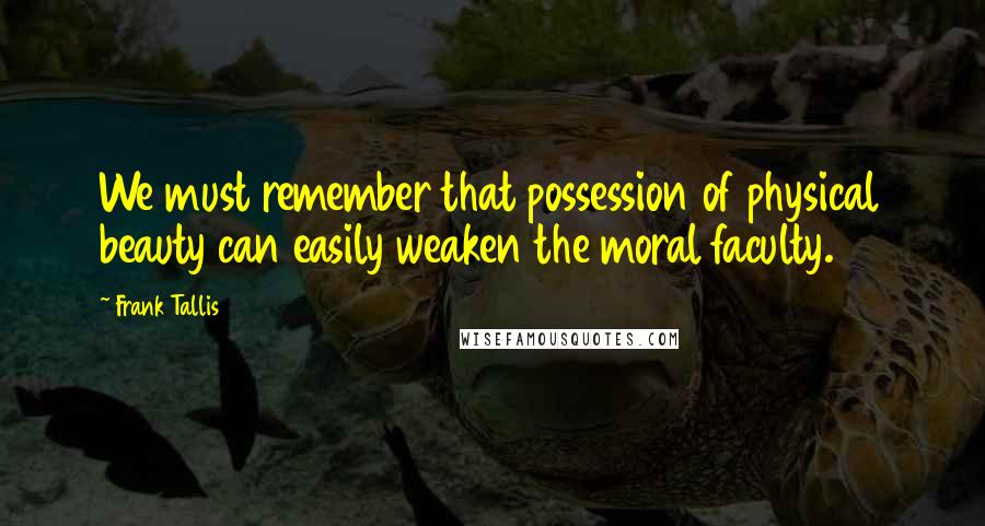 Frank Tallis Quotes: We must remember that possession of physical beauty can easily weaken the moral faculty.