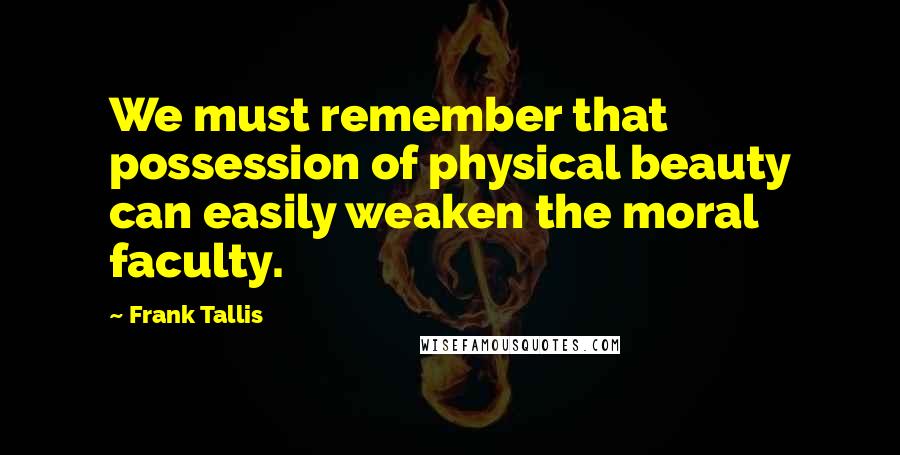 Frank Tallis Quotes: We must remember that possession of physical beauty can easily weaken the moral faculty.