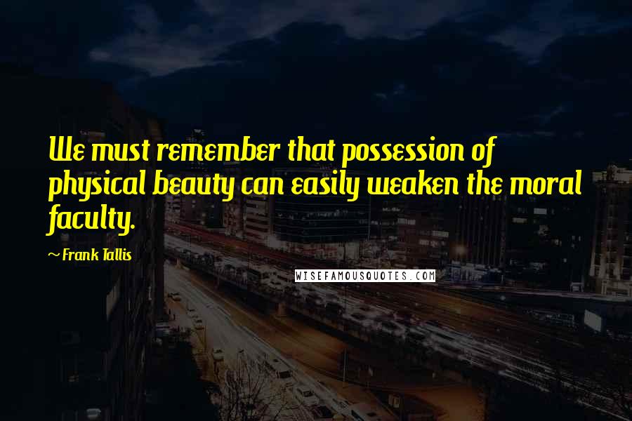 Frank Tallis Quotes: We must remember that possession of physical beauty can easily weaken the moral faculty.