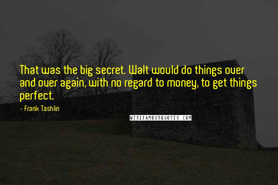 Frank Tashlin Quotes: That was the big secret. Walt would do things over and over again, with no regard to money, to get things perfect.