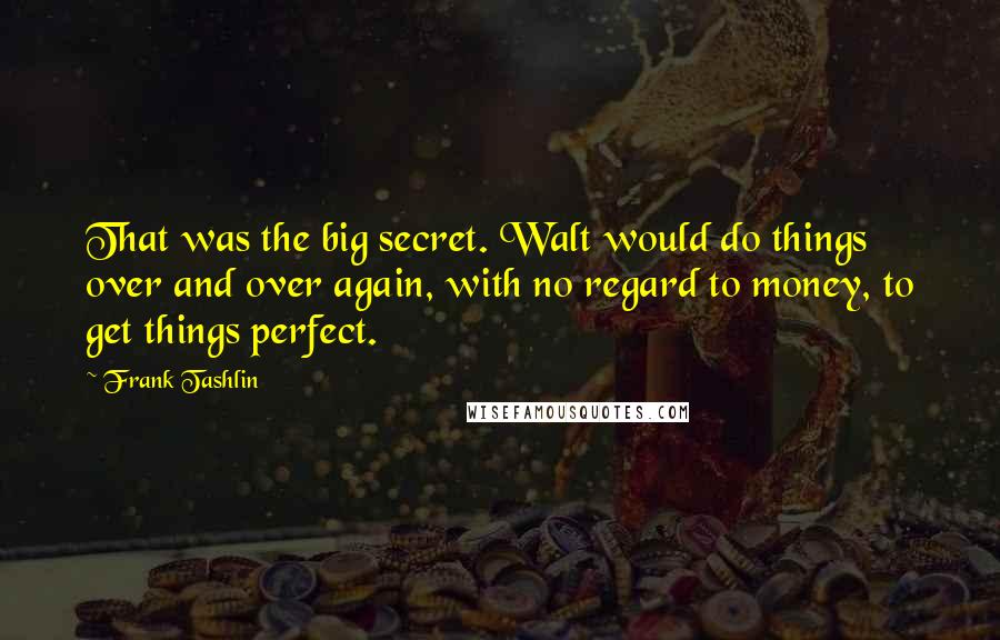 Frank Tashlin Quotes: That was the big secret. Walt would do things over and over again, with no regard to money, to get things perfect.