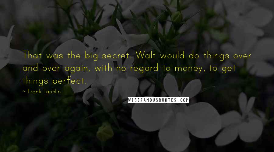 Frank Tashlin Quotes: That was the big secret. Walt would do things over and over again, with no regard to money, to get things perfect.