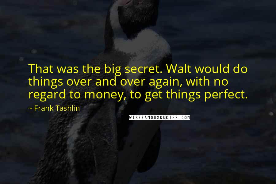 Frank Tashlin Quotes: That was the big secret. Walt would do things over and over again, with no regard to money, to get things perfect.