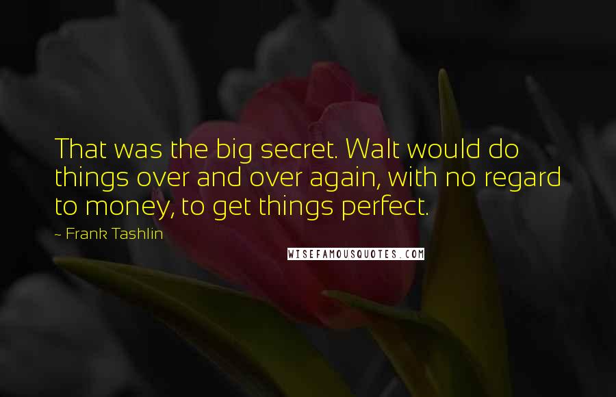 Frank Tashlin Quotes: That was the big secret. Walt would do things over and over again, with no regard to money, to get things perfect.