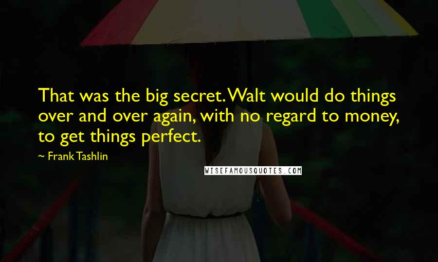 Frank Tashlin Quotes: That was the big secret. Walt would do things over and over again, with no regard to money, to get things perfect.