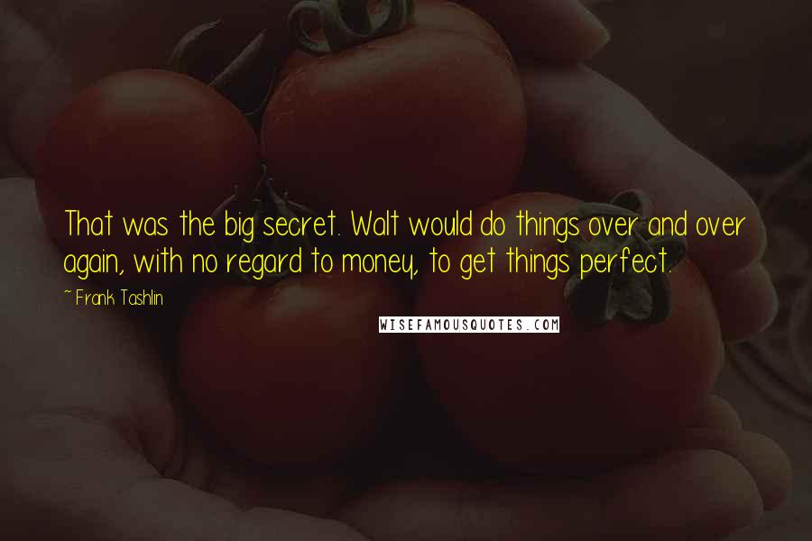 Frank Tashlin Quotes: That was the big secret. Walt would do things over and over again, with no regard to money, to get things perfect.