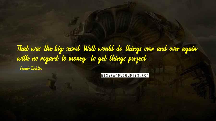 Frank Tashlin Quotes: That was the big secret. Walt would do things over and over again, with no regard to money, to get things perfect.