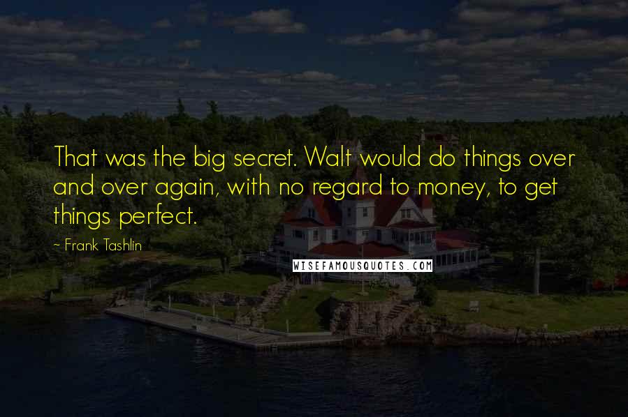 Frank Tashlin Quotes: That was the big secret. Walt would do things over and over again, with no regard to money, to get things perfect.