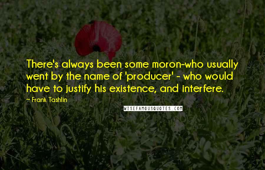 Frank Tashlin Quotes: There's always been some moron-who usually went by the name of 'producer' - who would have to justify his existence, and interfere.