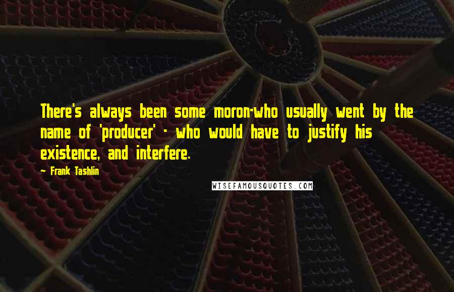 Frank Tashlin Quotes: There's always been some moron-who usually went by the name of 'producer' - who would have to justify his existence, and interfere.