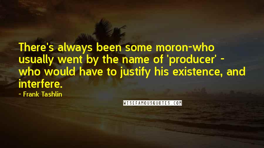 Frank Tashlin Quotes: There's always been some moron-who usually went by the name of 'producer' - who would have to justify his existence, and interfere.