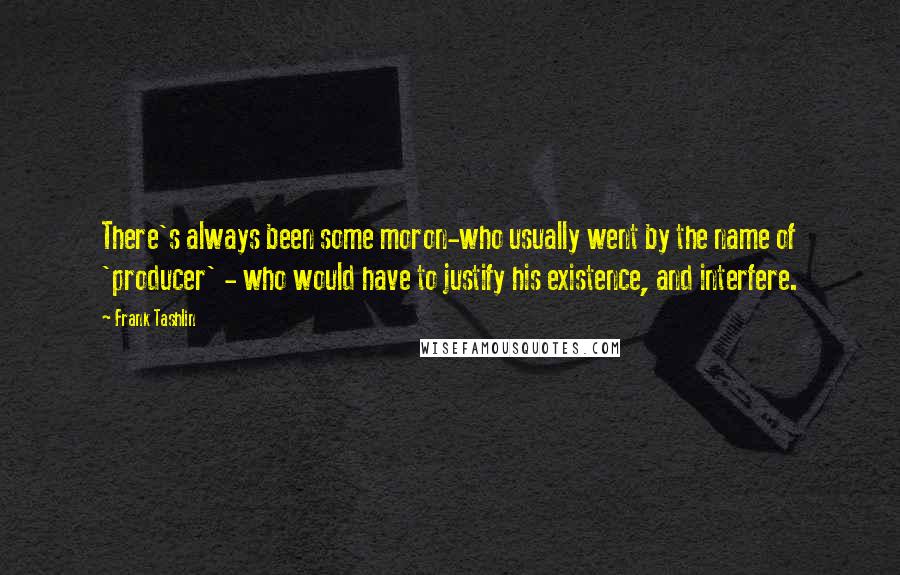 Frank Tashlin Quotes: There's always been some moron-who usually went by the name of 'producer' - who would have to justify his existence, and interfere.