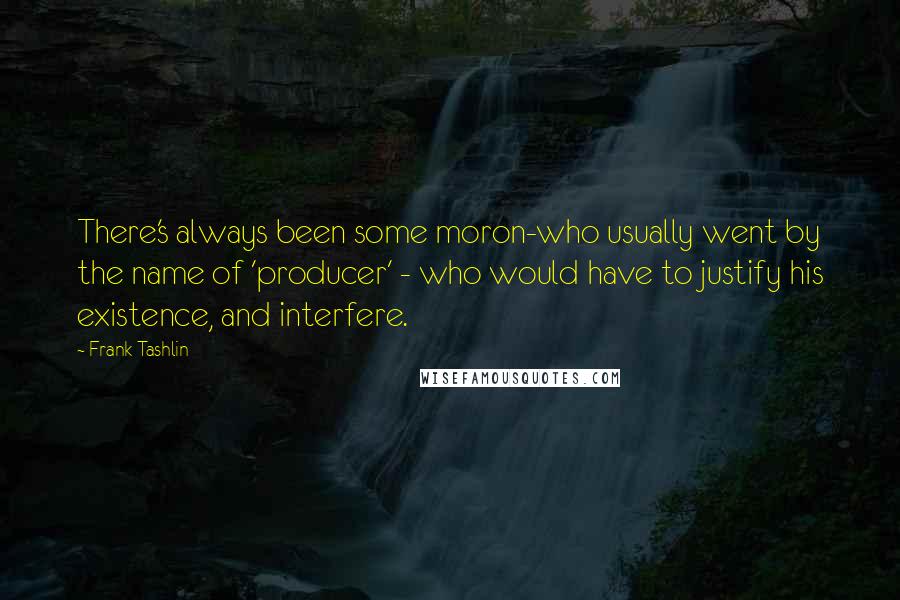 Frank Tashlin Quotes: There's always been some moron-who usually went by the name of 'producer' - who would have to justify his existence, and interfere.