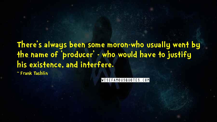 Frank Tashlin Quotes: There's always been some moron-who usually went by the name of 'producer' - who would have to justify his existence, and interfere.