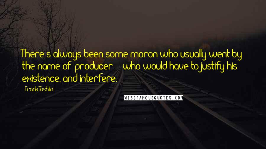 Frank Tashlin Quotes: There's always been some moron-who usually went by the name of 'producer' - who would have to justify his existence, and interfere.