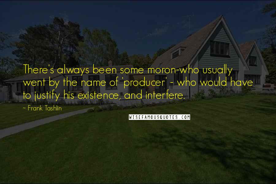 Frank Tashlin Quotes: There's always been some moron-who usually went by the name of 'producer' - who would have to justify his existence, and interfere.