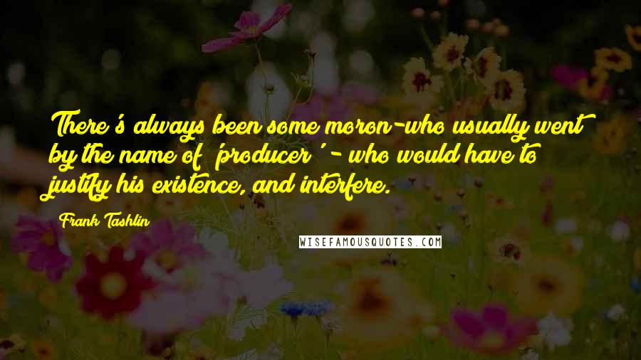 Frank Tashlin Quotes: There's always been some moron-who usually went by the name of 'producer' - who would have to justify his existence, and interfere.
