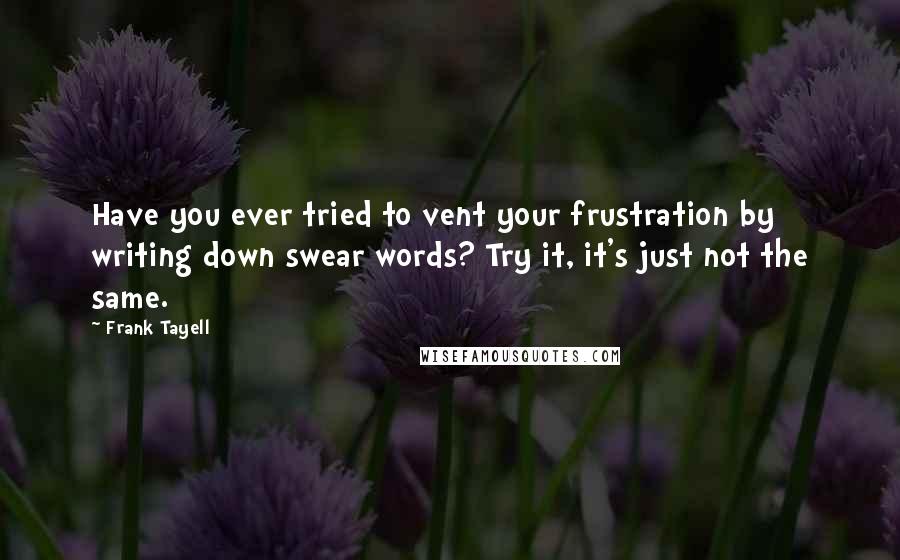 Frank Tayell Quotes: Have you ever tried to vent your frustration by writing down swear words? Try it, it's just not the same.