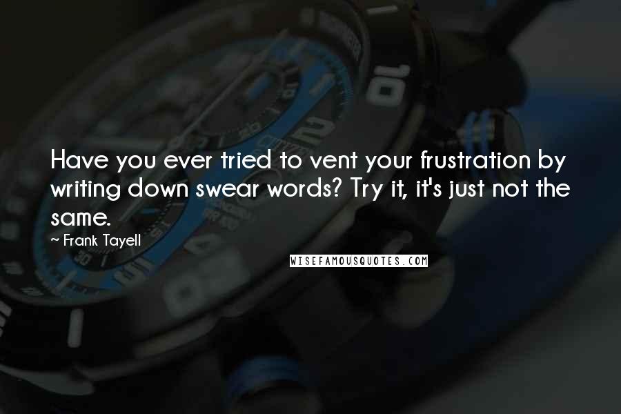 Frank Tayell Quotes: Have you ever tried to vent your frustration by writing down swear words? Try it, it's just not the same.