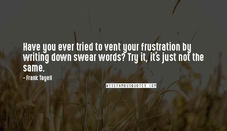 Frank Tayell Quotes: Have you ever tried to vent your frustration by writing down swear words? Try it, it's just not the same.